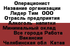 Операционист › Название организации ­ Лидер Тим, ООО › Отрасль предприятия ­ Алкоголь, напитки › Минимальный оклад ­ 25 000 - Все города Работа » Вакансии   . Челябинская обл.,Катав-Ивановск г.